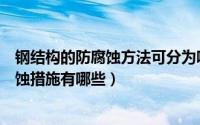 钢结构的防腐蚀方法可分为哪4种（10月08日钢结构的防腐蚀措施有哪些）
