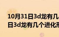 10月31日3d龙有几个进化形态呢（10月31日3d龙有几个进化形态）