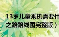 13岁儿童乘机需要什么证件（10月31日丝绸之路路线图完整版）