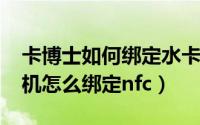 卡博士如何绑定水卡（10月31日卡博士饮水机怎么绑定nfc）