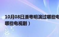 10月08日潘粤明演过哪些电视剧呢（10月08日潘粤明演过哪些电视剧）