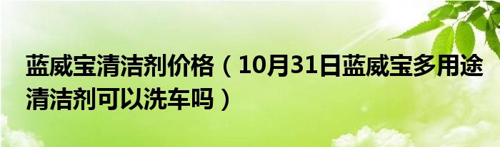 蓝威宝清洁剂价格（10月31日蓝威宝多用途清洁剂可以洗车吗）