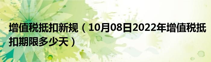 增值税抵扣新规（10月08日2022年增值税抵扣期限多少天）