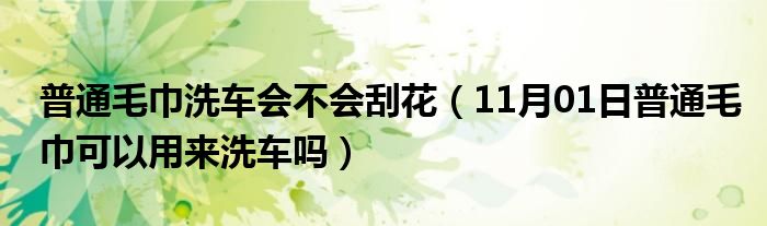 普通毛巾洗车会不会刮花（11月01日普通毛巾可以用来洗车吗）