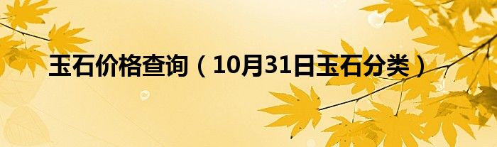 玉石价格查询（10月31日玉石分类）