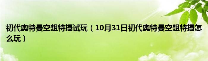 初代奥特曼空想特摄试玩（10月31日初代奥特曼空想特摄怎么玩）