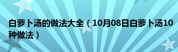 白萝卜汤的做法大全（10月08日白萝卜汤10种做法）