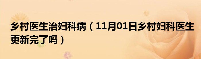 乡村医生治妇科病（11月01日乡村妇科医生更新完了吗）