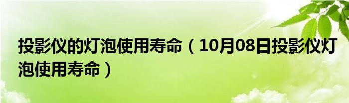 投影仪的灯泡使用寿命（10月08日投影仪灯泡使用寿命）