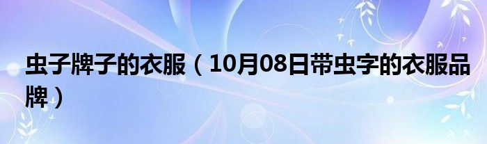 虫子牌子的衣服（10月08日带虫字的衣服品牌）