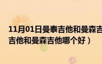 11月01日曼泰吉他和曼森吉他哪个好一点（11月01日曼泰吉他和曼森吉他哪个好）