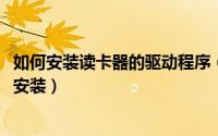 如何安装读卡器的驱动程序（11月01日读卡器驱动程序怎么安装）