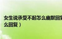 女生说承受不起怎么幽默回复（10月08日女生说承受不起怎么回复）