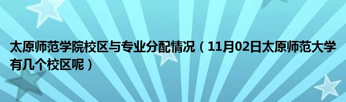 太原师范学院校区与专业分配情况（11月02日太原师范大学有几个校区呢）