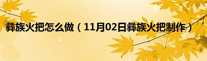 彝族火把怎么做（11月02日彝族火把制作）