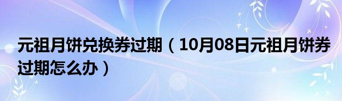 元祖月饼兑换券过期（10月08日元祖月饼券过期怎么办）