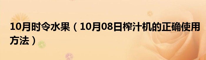 10月时令水果（10月08日榨汁机的正确使用方法）