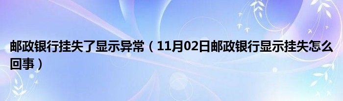 邮政银行挂失了显示异常（11月02日邮政银行显示挂失怎么回事）