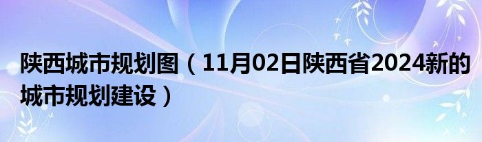 陕西城市规划图（11月02日陕西省2024新的城市规划建设）