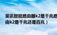 斐讯智能路由器k2是千兆路由器吗（10月08日斐讯智能路由k2是千兆还是百兆）