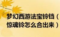 梦幻西游法宝铃铛（11月02日梦幻西游法宝惊魂铃怎么合出来）