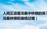 人间正道是沧桑中林娥的孩子是谁的（10月08日人间正道是沧桑林娥和谁结过婚）