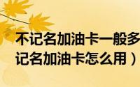不记名加油卡一般多少钱一张（11月02日不记名加油卡怎么用）