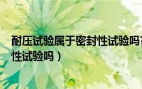 耐压试验属于密封性试验吗?（11月02日耐压试验属于密封性试验吗）