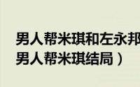 男人帮米琪和左永邦是什么关系（11月02日男人帮米琪结局）