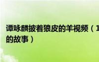 谭咏麟披着狼皮的羊视频（10月08日谭咏麟谈披着羊皮的狼的故事）