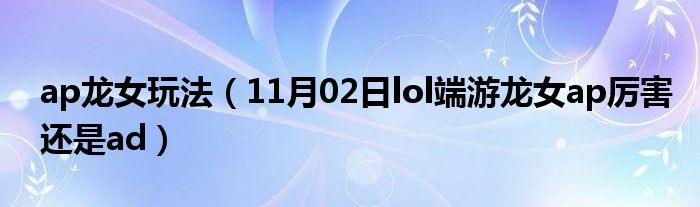 ap龙女玩法（11月02日lol端游龙女ap厉害还是ad）