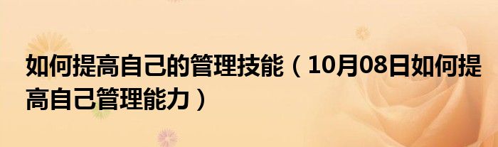 如何提高自己的管理技能（10月08日如何提高自己管理能力）