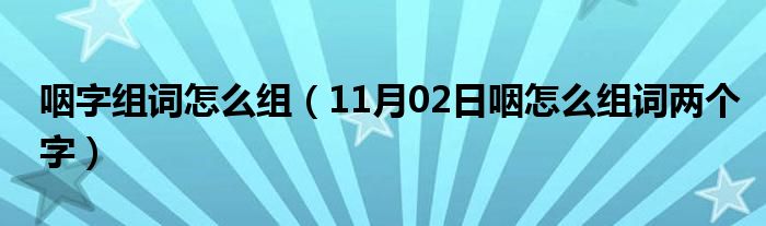 咽字组词怎么组（11月02日咽怎么组词两个字）