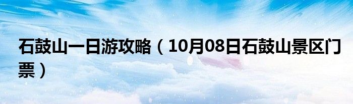 石鼓山一日游攻略（10月08日石鼓山景区门票）