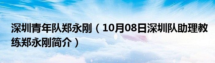 深圳青年队郑永刚（10月08日深圳队助理教练郑永刚简介）