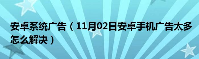 安卓系统广告（11月02日安卓手机广告太多怎么解决）