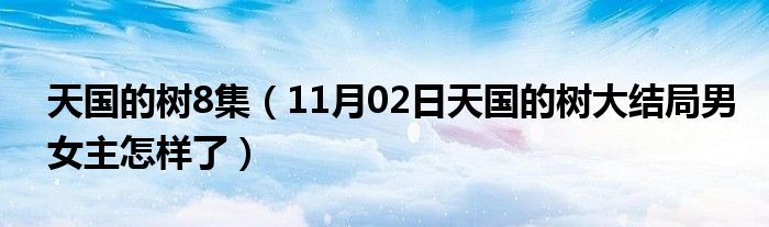 天国的树8集（11月02日天国的树大结局男女主怎样了）