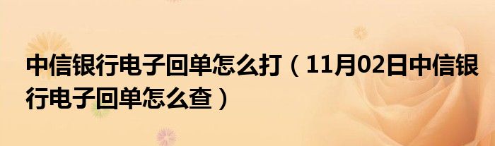 中信银行电子回单怎么打（11月02日中信银行电子回单怎么查）