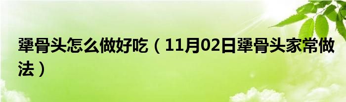 犟骨头怎么做好吃（11月02日犟骨头家常做法）