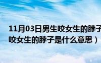 11月03日男生咬女生的脖子是什么意思啊（11月03日男生咬女生的脖子是什么意思）