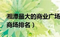 湘潭最大的商业广场（11月02日湘潭最大的商场排名）