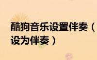 酷狗音乐设置伴奏（11月02日酷狗音乐怎么设为伴奏）