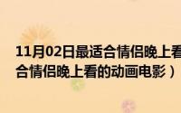 11月02日最适合情侣晚上看的动画电影是（11月02日最适合情侣晚上看的动画电影）