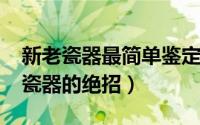 新老瓷器最简单鉴定法（11月02日鉴定新老瓷器的绝招）