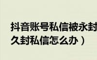 抖音账号私信被永封怎（11月03日抖音被永久封私信怎么办）