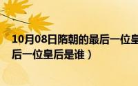 10月08日隋朝的最后一位皇后是谁呢（10月08日隋朝的最后一位皇后是谁）