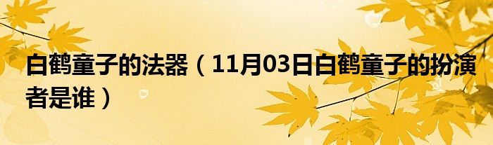 白鹤童子的法器（11月03日白鹤童子的扮演者是谁）