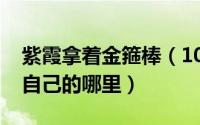 紫霞拿着金箍棒（10月08日紫霞用金箍棒捅自己的哪里）