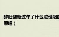 辞旧迎新过年了什么歌谁唱的（11月03日辞旧岁迎新年歌曲原唱）