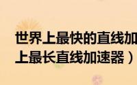 世界上最快的直线加速赛事（11月03日世界上最长直线加速器）